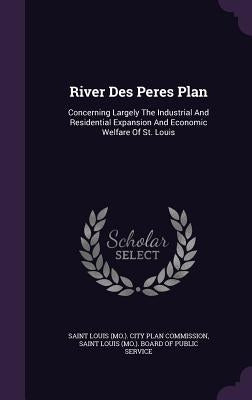 River Des Peres Plan: Concerning Largely The Industrial And Residential Expansion And Economic Welfare Of St. Louis by Saint Louis (Mo ). City Plan Commission