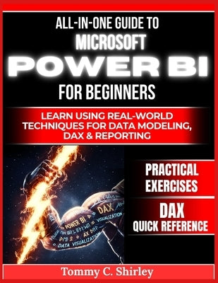 All in One Guide to Microsoft Power Bi for Beginners: Learn using real world techniques for data modeling, dax and reporting by Shirley, Tommy C.