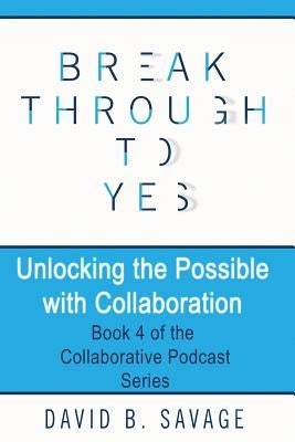 Break Through To Yes: Unlocking the Possible with Collaboration by Savage, David B.