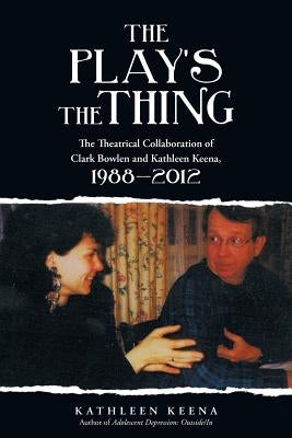The Play's the Thing: The Theatrical Collaboration of Clark Bowlen and Kathleen Keena, 1988-2012 by Keena, Kathleen