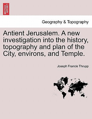 Antient Jerusalem. A new investigation into the history, topography and plan of the City, environs, and Temple. by Thrupp, Joseph Francis