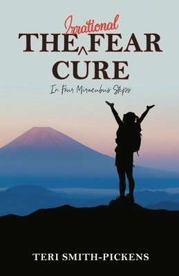 The Irrational Fear Cure: In Four Miraculous Steps by Smith-Pickens, Teri