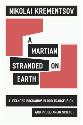 A Martian Stranded on Earth: Alexander Bogdanov, Blood Transfusions, and Proletarian Science by Krementsov, Nikolai