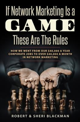 If Network Marketing is a Game These Are the Rules: How We Went From Our $40,000 a Year Corporate Jobs to Over $40,000 a Month in Network Marketing! by Blackman, Robert &. Sheri