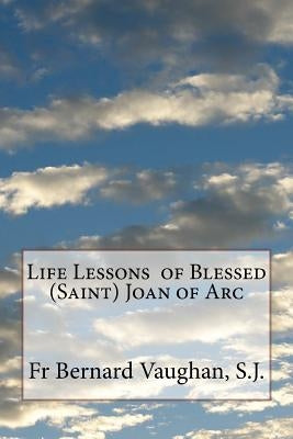 Life Lessons of Blessed (Saint) Joan of Arc by Vaughan, S. J. Bernard