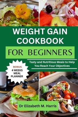Weight Gain Cookbook for Beginners: Tasty and Nutritious Meals to Help You Reach Your Objectives by Harris, Elizabeth M.