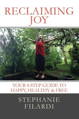 Reclaiming JOY: Your 4-Step Guide to Happy, Healthy & Free by Filardi, Stephanie