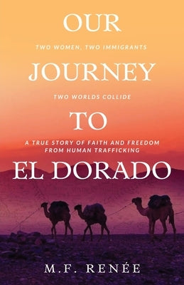 Our Journey to El Dorado: Two Women, Two Immigrants, Two Worlds Collide- A True Story of Faith and Freedom from Human Trafficking by Renée, M. F.