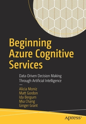Beginning Azure Cognitive Services: Data-Driven Decision Making Through Artificial Intelligence by Moniz, Alicia