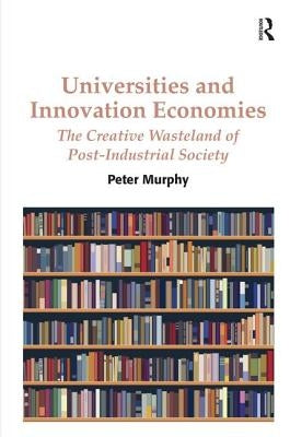 Universities and Innovation Economies: The Creative Wasteland of Post-Industrial Society by Murphy, Peter