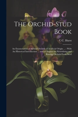 The Orchid-stud Book: An Enumeration of Hybrid Orchids of Artificial Origin ...: With An Historical Introduction ... and a Chapter on Hybrid by Hurst, C. C. 1870-1947