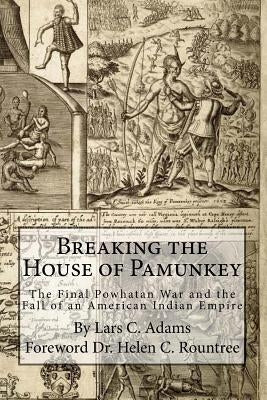 Breaking the House of Pamunkey: The Final Powhatan War and the Fall of an American and Indian Empire by Rountree, Helen