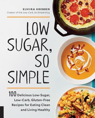 Low Sugar, So Simple: 100 Delicious Low-Sugar, Low-Carb, Gluten-Free Recipes for Eating Clean and Living Healthy by Krebber, Elviira