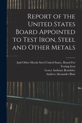 Report of the United States Board Appointed to Test Iron, Steel and Other Metals by Beardslee, Lester Anthony