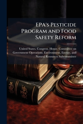 EPA's Pesticide Program and Food Safety Reform by United States Congress House Commi