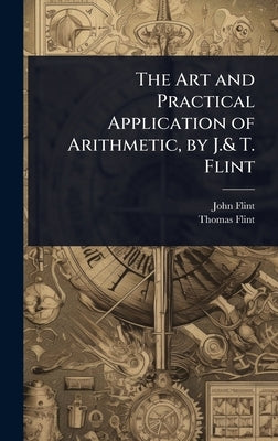 The Art and Practical Application of Arithmetic, by J.& T. Flint by Flint, John