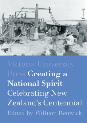 Creating a National Spirit: Celebrating New Zealand's Centennial 1940 by Renwick, Willam