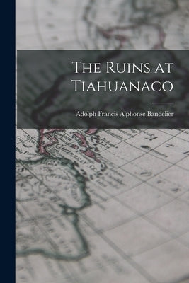 The Ruins at Tiahuanaco by Bandelier, Adolph Francis Alphonse