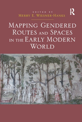Mapping Gendered Routes and Spaces in the Early Modern World by Wiesner-Hanks, Merry E.