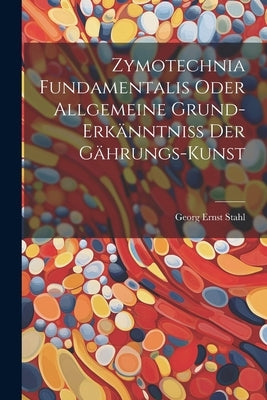 Zymotechnia Fundamentalis Oder Allgemeine Grund-erkänntniß Der Gährungs-kunst by Stahl, Georg Ernst