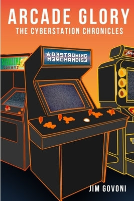 Arcade Glory: The Cyberstation Chronicles by Govoni, Jim