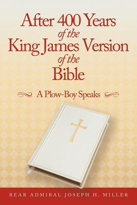 After 400 Years of the King James Version of the Bible: A Plow-Boy Speaks by Miller, Rear Admiral Joseph H.