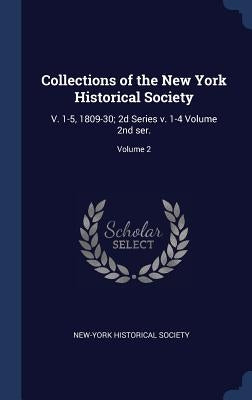 Collections of the New York Historical Society: V. 1-5, 1809-30; 2d Series v. 1-4 Volume 2nd ser.; Volume 2 by Society, New-York Historical