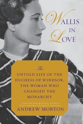 Wallis in Love: The Untold Life of the Duchess of Windsor, the Woman Who Changed the Monarchy by Morton, Andrew