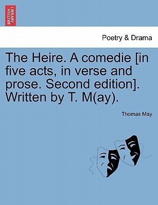 The Heire. a Comedie [In Five Acts, in Verse and Prose. Second Edition]. Written by T. M(ay). by May, Thomas