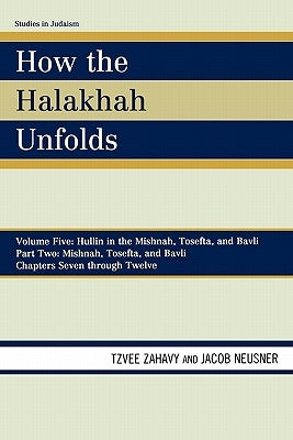How the Halakhah Unfolds: Hullin in the Mishnah, Tosefta, and Bavli, Part Two: Mishnah, Tosefta, and Bavli by Zahavy, Tzvee