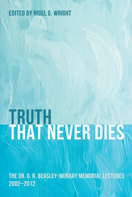 Truth That Never Dies: The Dr. G. R. Beasley-Murray Memorial Lectures 2002-2012 by Wright, Nigel G.