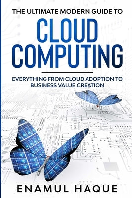 The Ultimate Modern Guide to Cloud Computing: Everything from cloud adoption to business value creation by Haque, Enamul