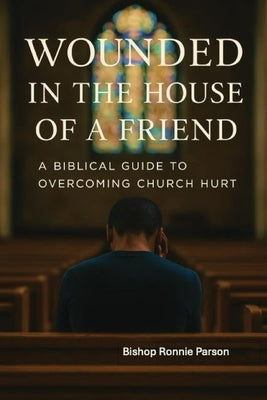 Wounded in the House of a Friend: A Biblical Guide to Overcoming Church Hurt: by Parsons, Ronnie