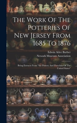 The Work Of The Potteries Of New Jersey From 1685 To 1876: Being Extracts From "the Pottery And Porcelain Of The United States" by Barber, Edwin Atlee