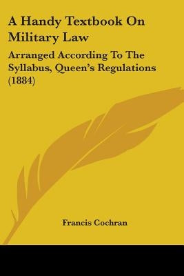 A Handy Textbook On Military Law: Arranged According To The Syllabus, Queen's Regulations (1884) by Cochran, Francis