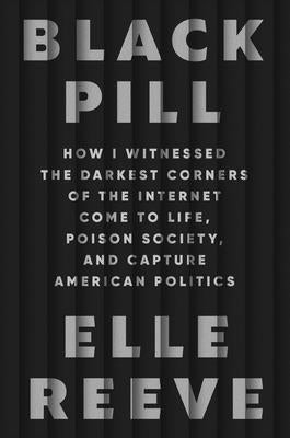 Black Pill: How I Witnessed the Darkest Corners of the Internet Come to Life, Poison Society, and Capture American Politics by Reeve, Elle