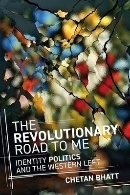 The Revolutionary Road to Me: Identity Politics and the Western Left by Bhatt, Chetan