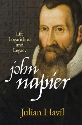 John Napier: Life, Logarithms, and Legacy by Havil, Julian