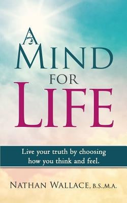 A Mind for Life: Live Your Truth by Choosing How You Think and Feel. by Wallace, Nathan
