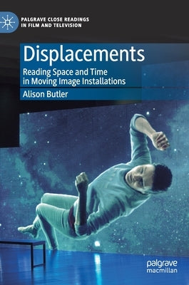 Displacements: Reading Space and Time in Moving Image Installations by Butler, Alison