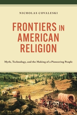 Frontiers in American Religion: Myth, Technology, and the Making of a Pioneering People by Covaleski, Nicholas