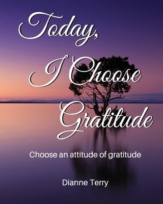 Today, I Choose Gratitude: Choose An Attitude of Gratitude by Terry, Dianne
