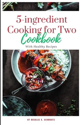 5-ingredient Cooking for Two cookbook 2024: The ultimate 5-ingredient cookbook for two meal, slow cooker, Healthy Recipes including pictures by Schwartz, Rosalee S.
