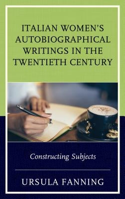 Italian Women's Autobiographical Writings in the Twentieth Century: Constructing Subjects by Fanning, Ursula