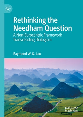 Rethinking the Needham Question: A Non-Eurocentric Framework Transcending Dialogism by Lau, Raymond W. K.