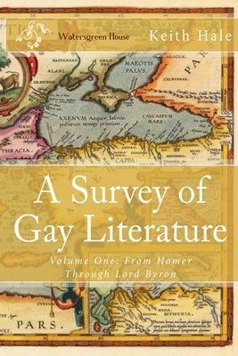 A Survey of Gay Literature, Volume One: From Homer Through Lord Byron by Hale, Keith