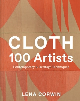 Cloth 100 Artists: Contemporary & Heritage Techniques by Corwin, Lena