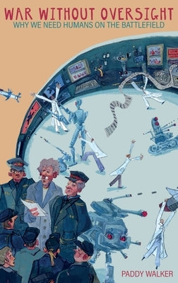 War Without Oversight: Why We Need Humans on the Battlefield by Walker, Paddy