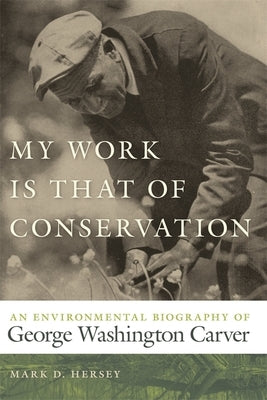 My Work Is That of Conservation: An Environmental Biography of George Washington Carver by Hersey, Mark D.