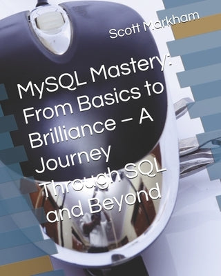 MySQL Mastery: From Basics to Brilliance - A Journey Through SQL and Beyond by Markham, Scott